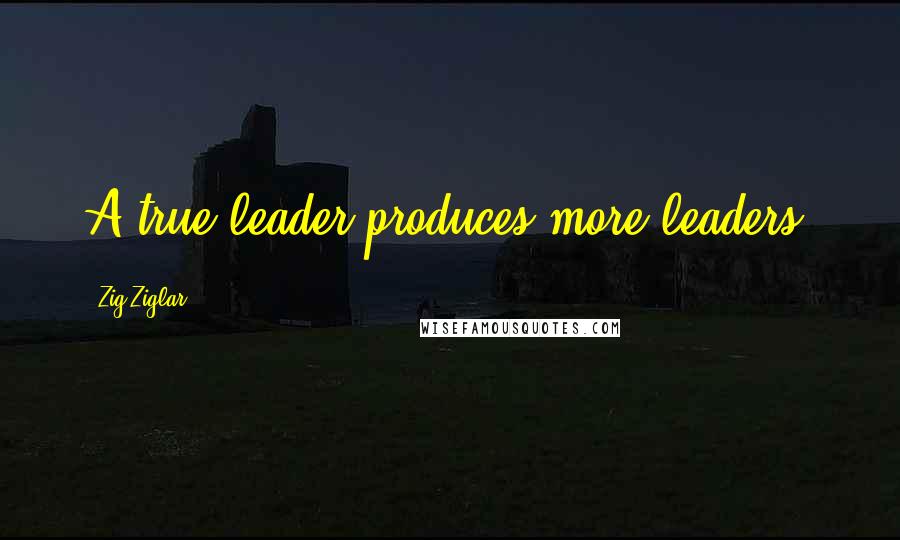 Zig Ziglar Quotes: A true leader produces more leaders.