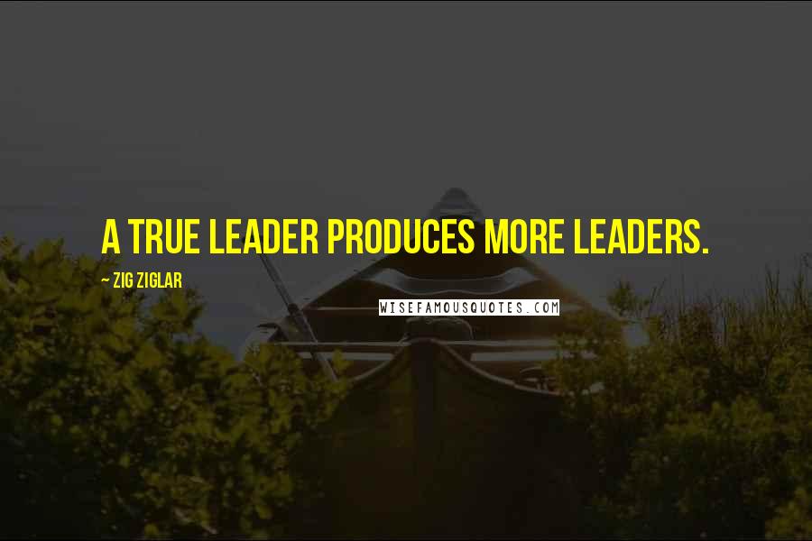Zig Ziglar Quotes: A true leader produces more leaders.