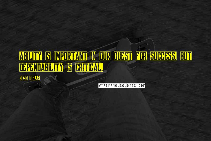 Zig Ziglar Quotes: Ability is important in our quest for success, but dependability is critical.