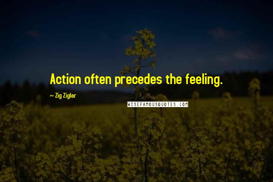 Zig Ziglar Quotes: Action often precedes the feeling.