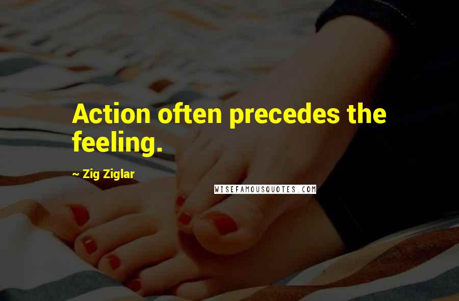 Zig Ziglar Quotes: Action often precedes the feeling.