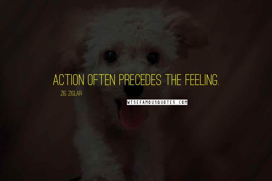 Zig Ziglar Quotes: Action often precedes the feeling.