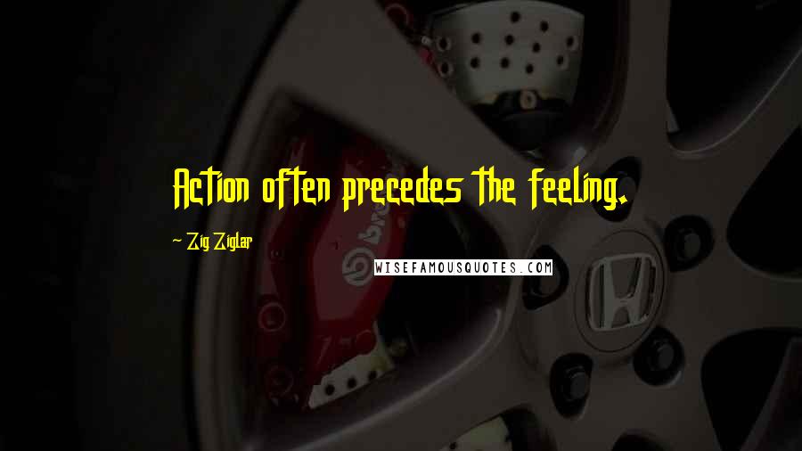 Zig Ziglar Quotes: Action often precedes the feeling.