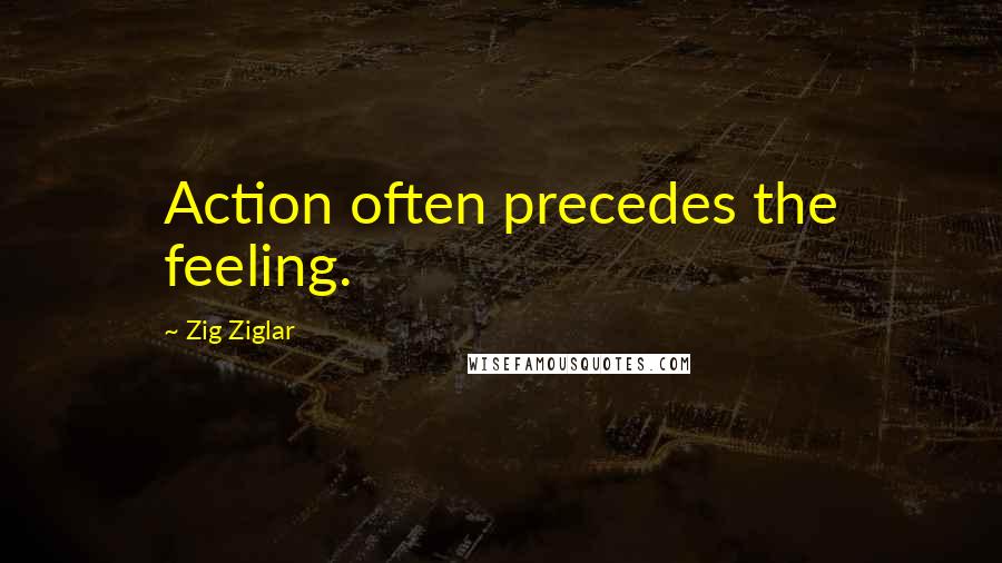 Zig Ziglar Quotes: Action often precedes the feeling.