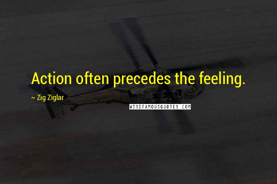 Zig Ziglar Quotes: Action often precedes the feeling.