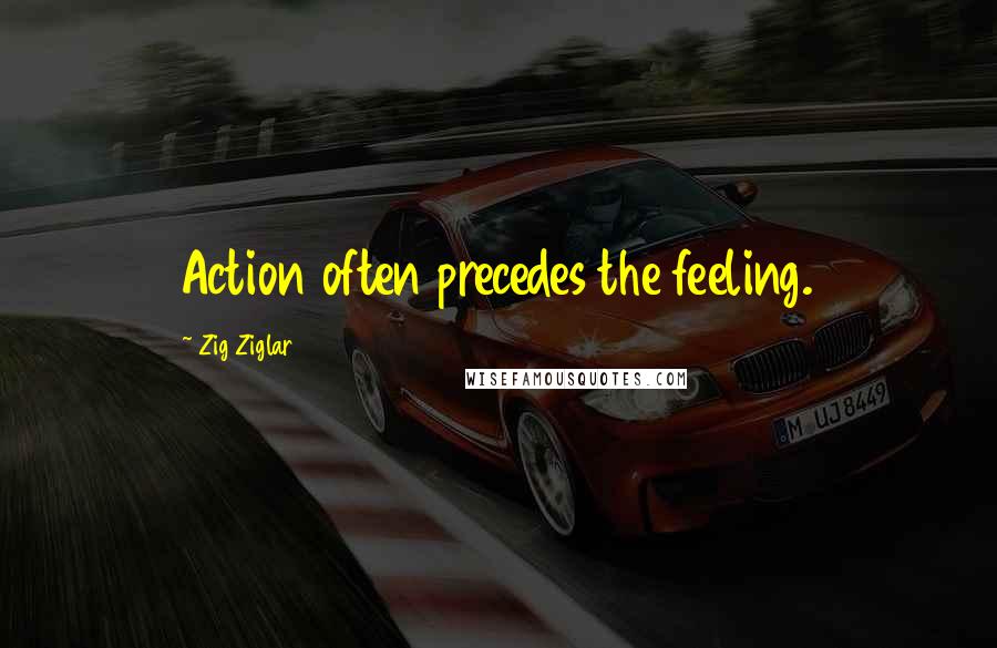 Zig Ziglar Quotes: Action often precedes the feeling.