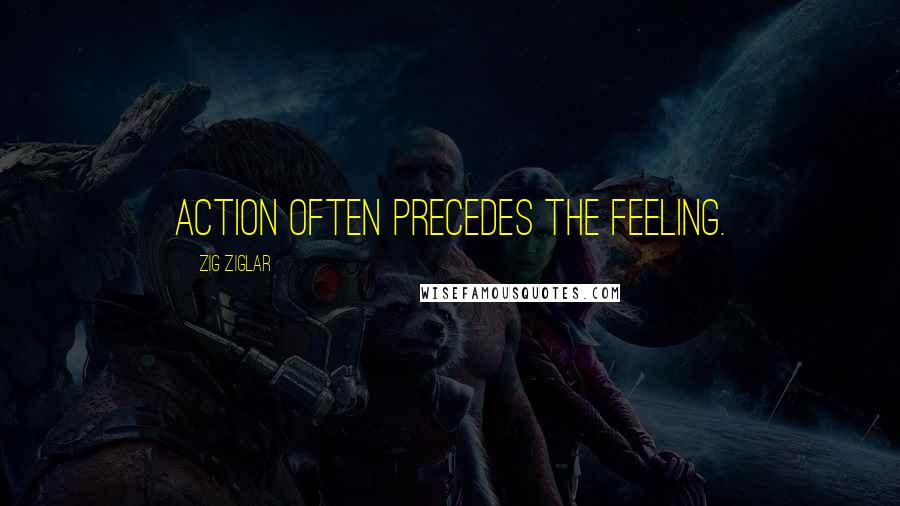 Zig Ziglar Quotes: Action often precedes the feeling.