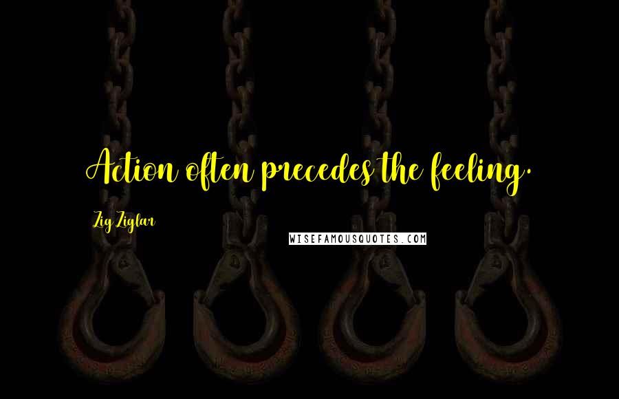 Zig Ziglar Quotes: Action often precedes the feeling.