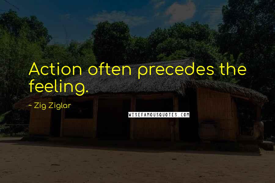 Zig Ziglar Quotes: Action often precedes the feeling.