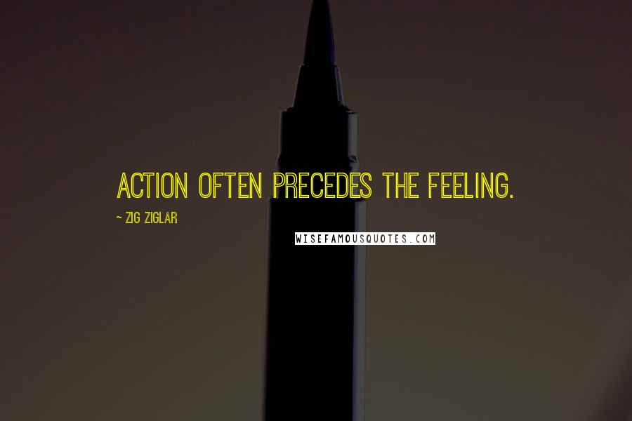 Zig Ziglar Quotes: Action often precedes the feeling.