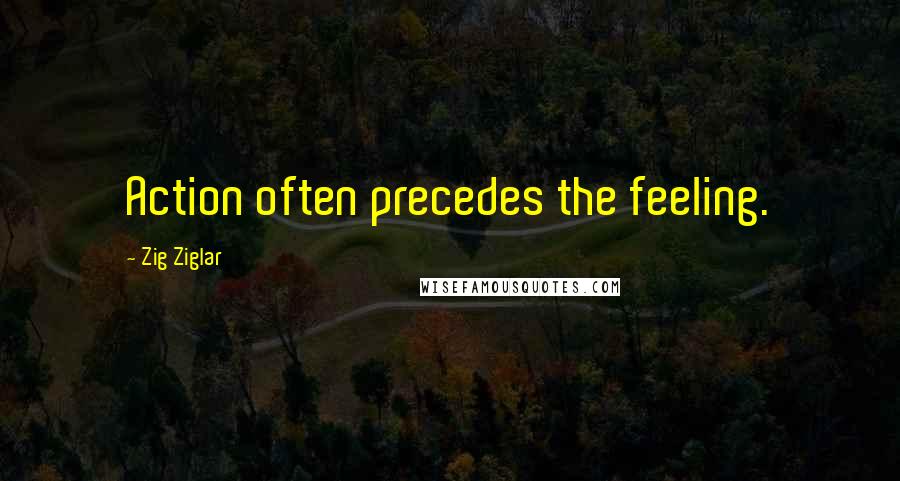 Zig Ziglar Quotes: Action often precedes the feeling.