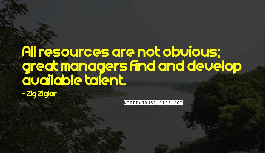 Zig Ziglar Quotes: All resources are not obvious; great managers find and develop available talent.