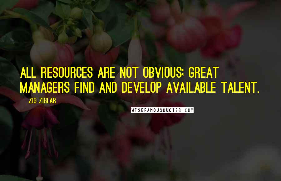 Zig Ziglar Quotes: All resources are not obvious; great managers find and develop available talent.