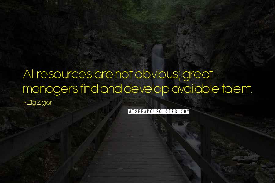 Zig Ziglar Quotes: All resources are not obvious; great managers find and develop available talent.