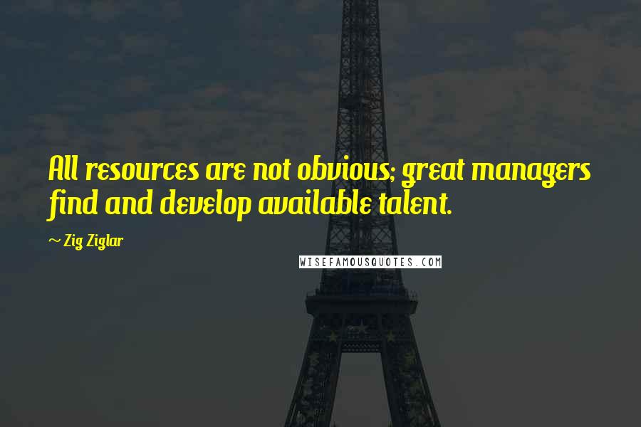 Zig Ziglar Quotes: All resources are not obvious; great managers find and develop available talent.