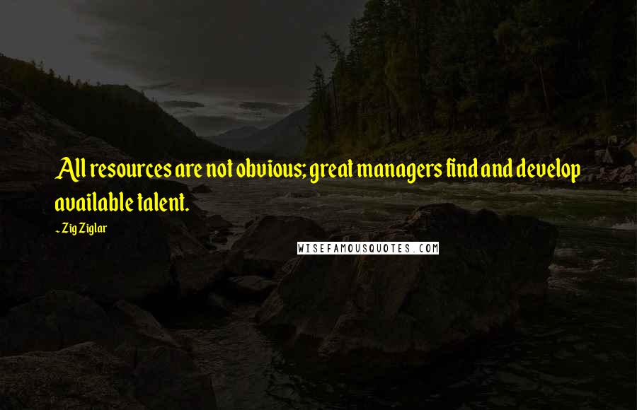 Zig Ziglar Quotes: All resources are not obvious; great managers find and develop available talent.