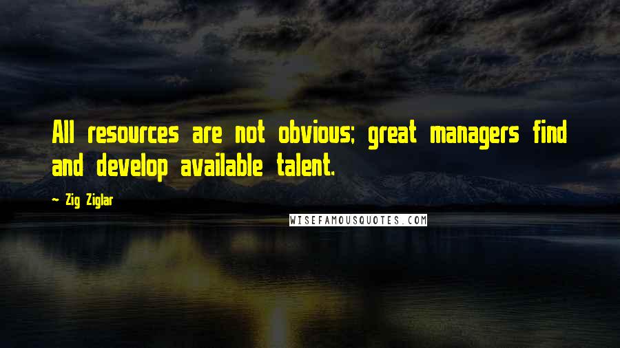 Zig Ziglar Quotes: All resources are not obvious; great managers find and develop available talent.