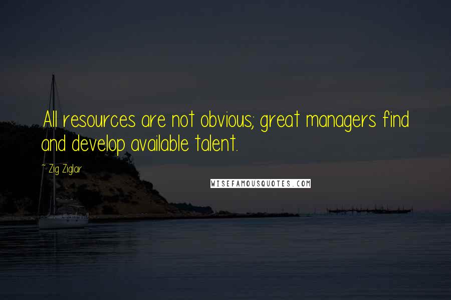 Zig Ziglar Quotes: All resources are not obvious; great managers find and develop available talent.