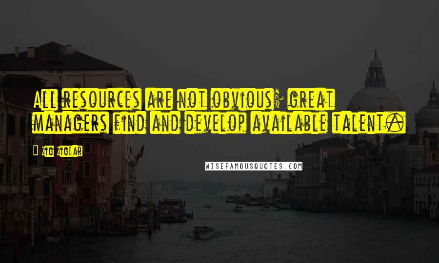 Zig Ziglar Quotes: All resources are not obvious; great managers find and develop available talent.