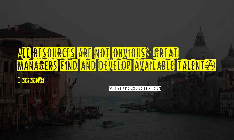 Zig Ziglar Quotes: All resources are not obvious; great managers find and develop available talent.