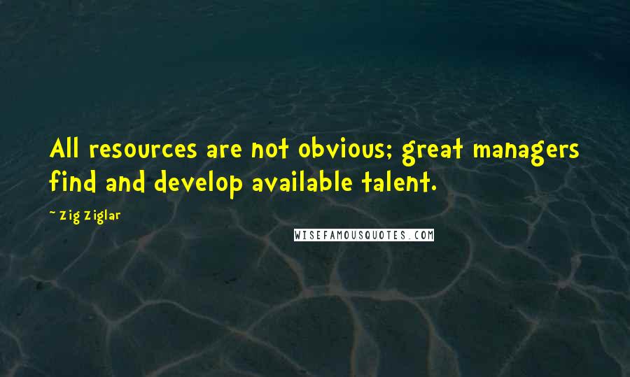 Zig Ziglar Quotes: All resources are not obvious; great managers find and develop available talent.