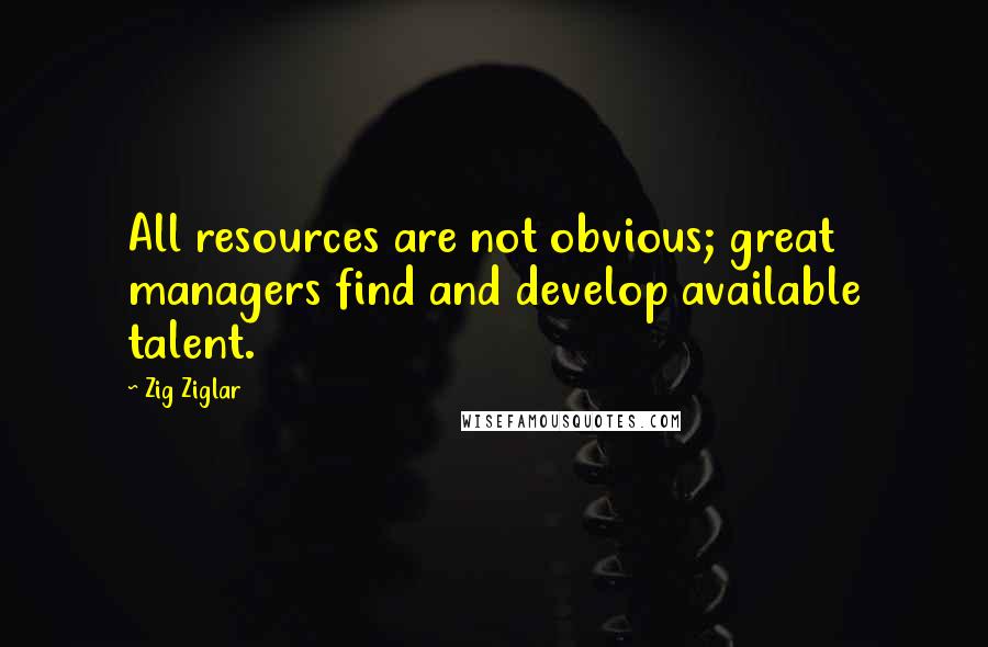 Zig Ziglar Quotes: All resources are not obvious; great managers find and develop available talent.