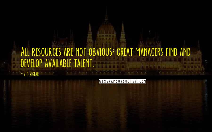 Zig Ziglar Quotes: All resources are not obvious; great managers find and develop available talent.