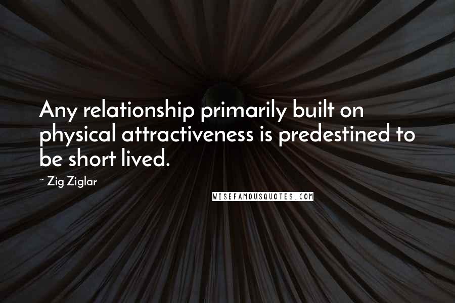 Zig Ziglar Quotes: Any relationship primarily built on physical attractiveness is predestined to be short lived.