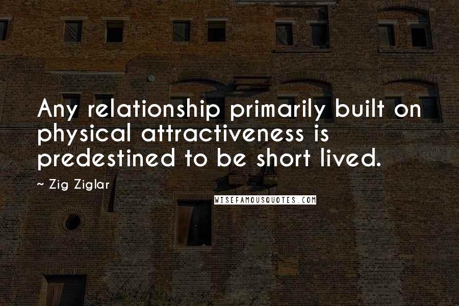 Zig Ziglar Quotes: Any relationship primarily built on physical attractiveness is predestined to be short lived.