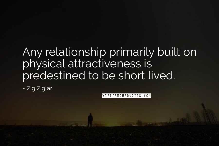 Zig Ziglar Quotes: Any relationship primarily built on physical attractiveness is predestined to be short lived.