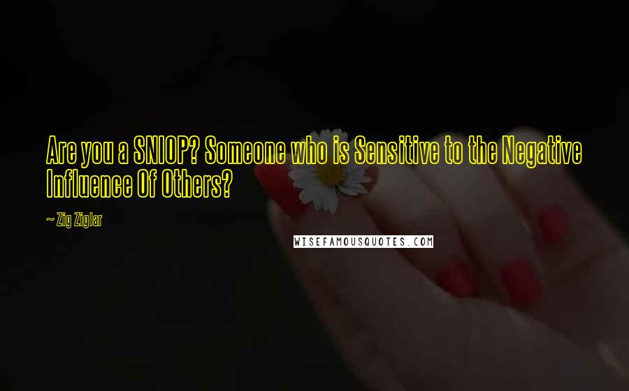 Zig Ziglar Quotes: Are you a SNIOP? Someone who is Sensitive to the Negative Influence Of Others?