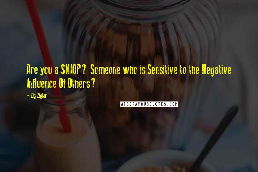 Zig Ziglar Quotes: Are you a SNIOP? Someone who is Sensitive to the Negative Influence Of Others?