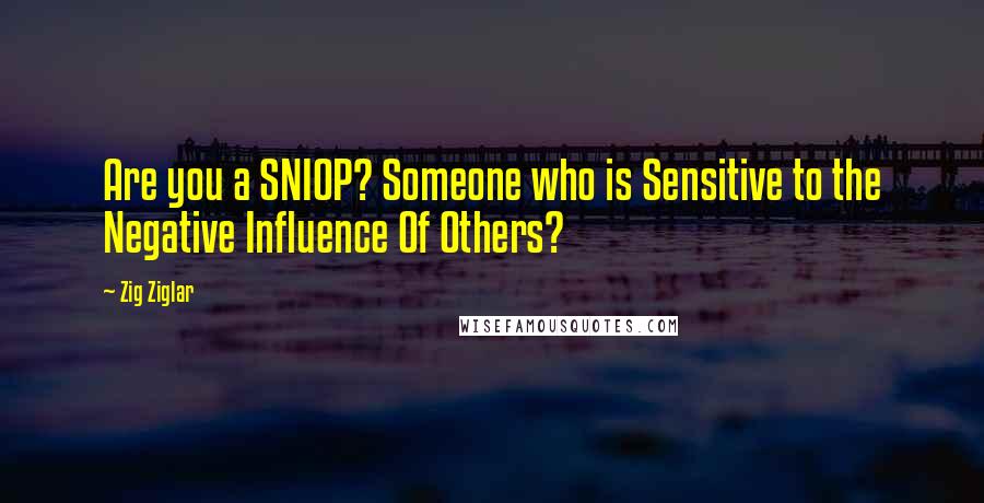 Zig Ziglar Quotes: Are you a SNIOP? Someone who is Sensitive to the Negative Influence Of Others?