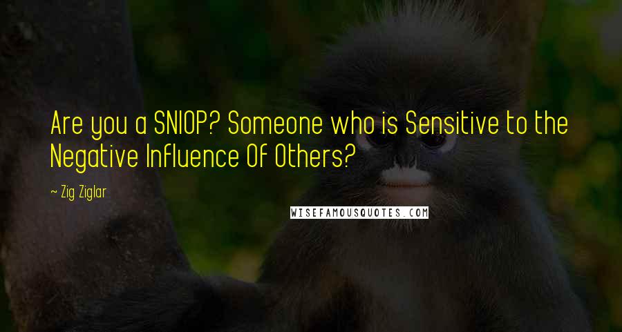 Zig Ziglar Quotes: Are you a SNIOP? Someone who is Sensitive to the Negative Influence Of Others?