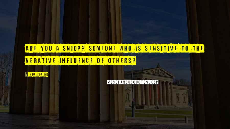 Zig Ziglar Quotes: Are you a SNIOP? Someone who is Sensitive to the Negative Influence Of Others?