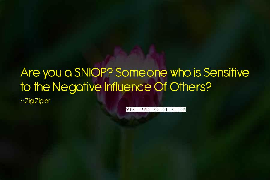 Zig Ziglar Quotes: Are you a SNIOP? Someone who is Sensitive to the Negative Influence Of Others?