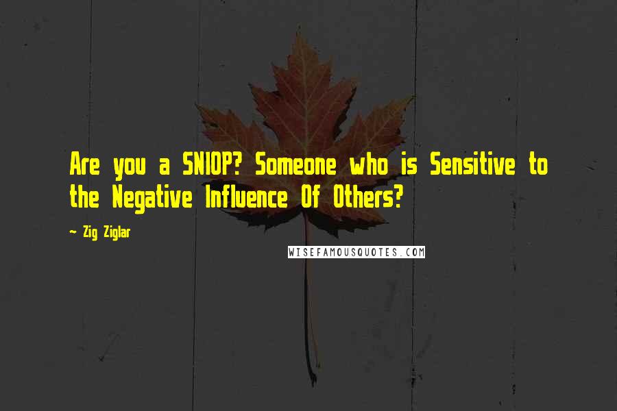 Zig Ziglar Quotes: Are you a SNIOP? Someone who is Sensitive to the Negative Influence Of Others?