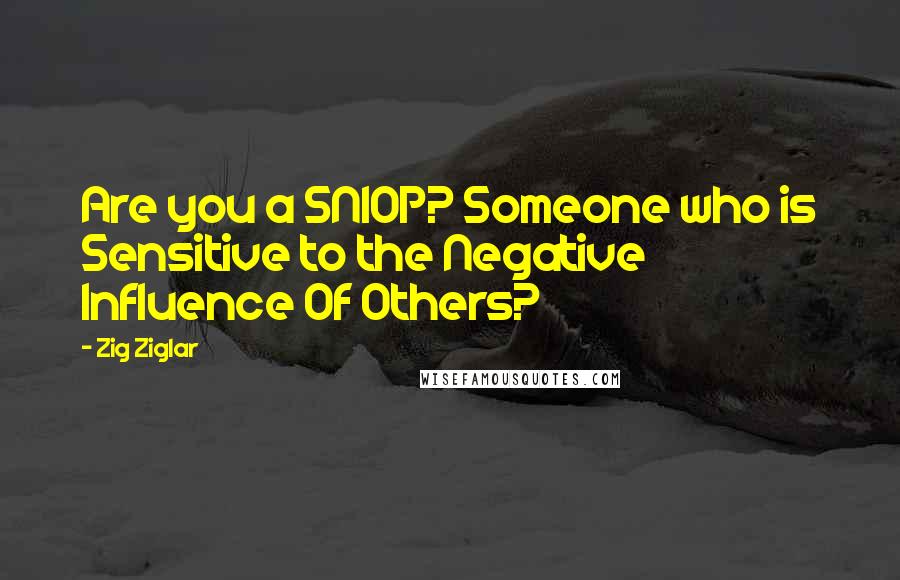 Zig Ziglar Quotes: Are you a SNIOP? Someone who is Sensitive to the Negative Influence Of Others?