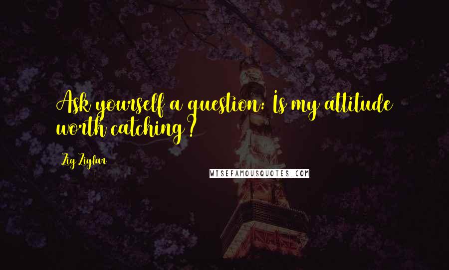 Zig Ziglar Quotes: Ask yourself a question: Is my attitude worth catching?