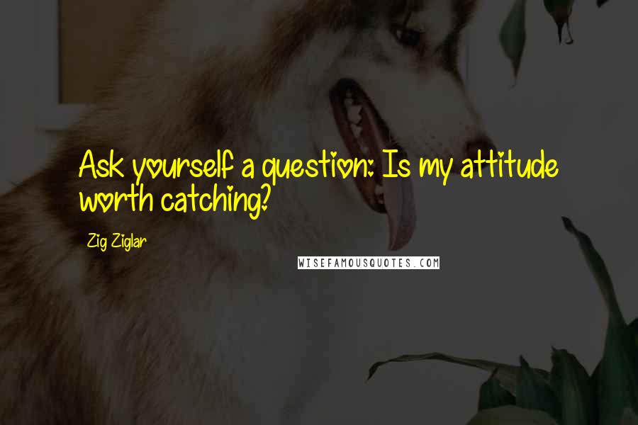 Zig Ziglar Quotes: Ask yourself a question: Is my attitude worth catching?