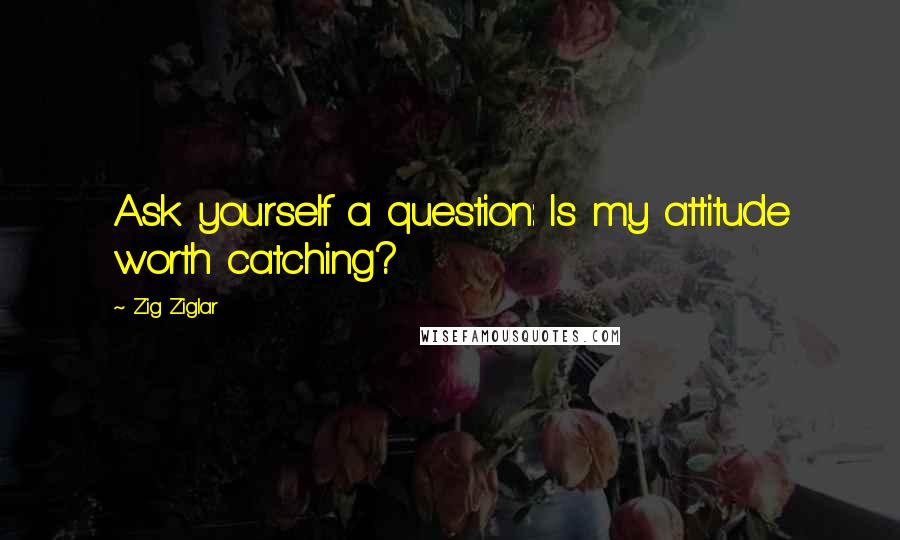 Zig Ziglar Quotes: Ask yourself a question: Is my attitude worth catching?