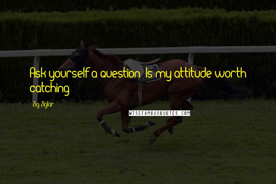 Zig Ziglar Quotes: Ask yourself a question: Is my attitude worth catching?