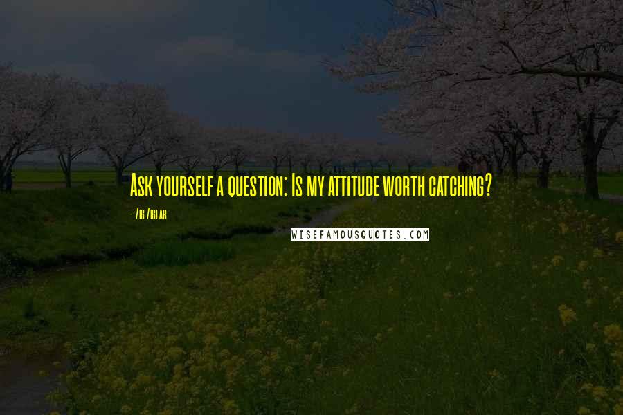 Zig Ziglar Quotes: Ask yourself a question: Is my attitude worth catching?