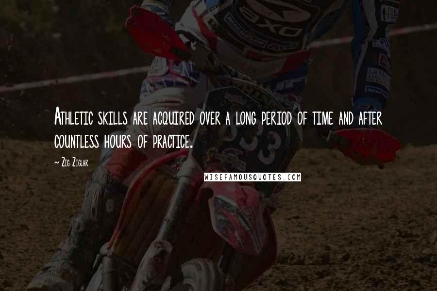 Zig Ziglar Quotes: Athletic skills are acquired over a long period of time and after countless hours of practice.