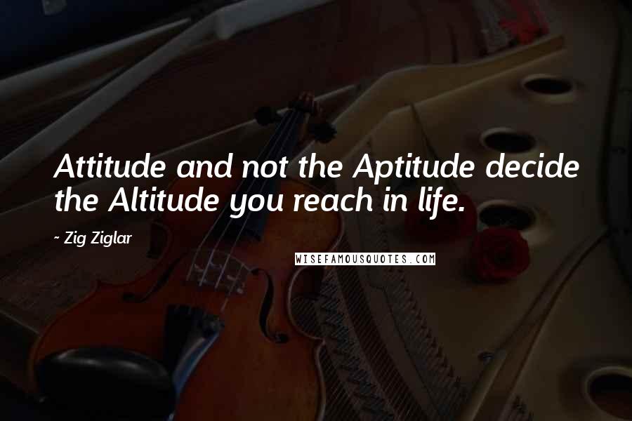 Zig Ziglar Quotes: Attitude and not the Aptitude decide the Altitude you reach in life.