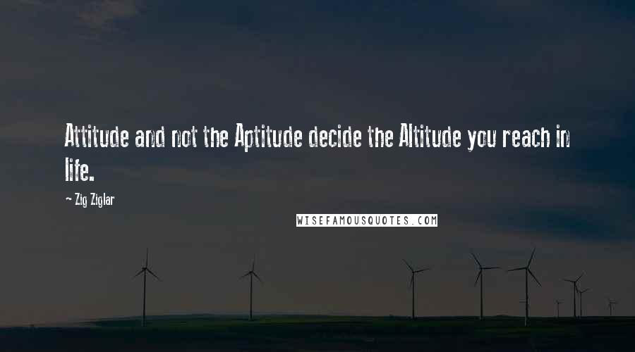 Zig Ziglar Quotes: Attitude and not the Aptitude decide the Altitude you reach in life.