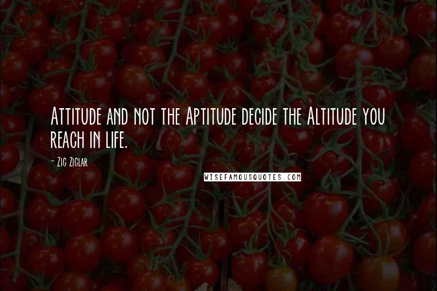 Zig Ziglar Quotes: Attitude and not the Aptitude decide the Altitude you reach in life.