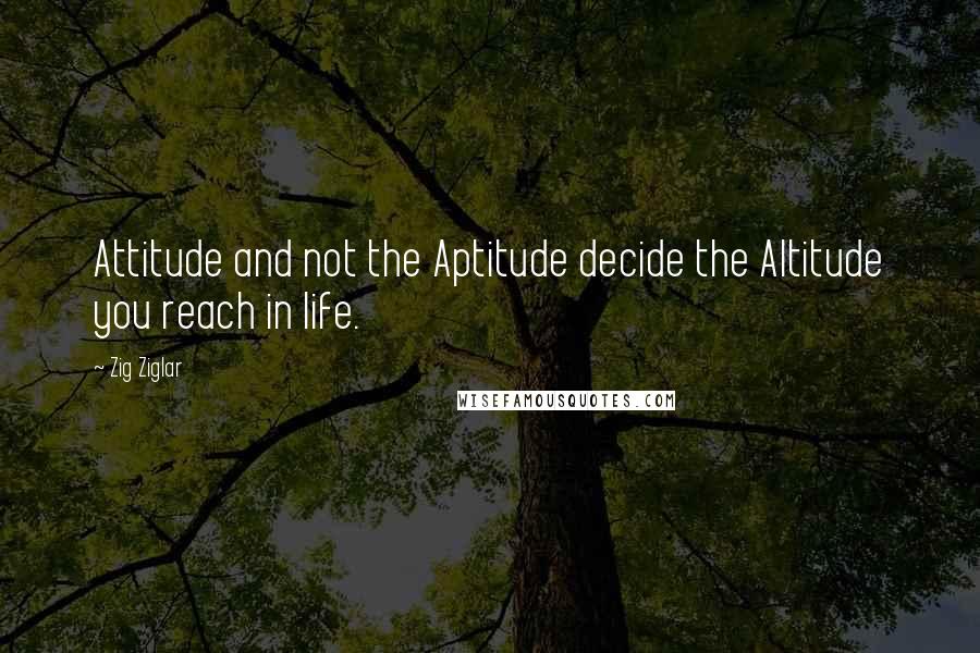 Zig Ziglar Quotes: Attitude and not the Aptitude decide the Altitude you reach in life.