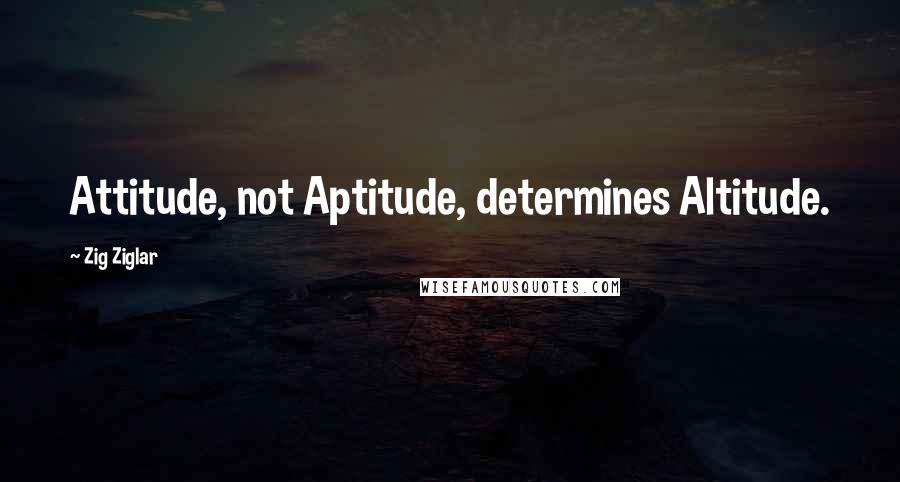 Zig Ziglar Quotes: Attitude, not Aptitude, determines Altitude.