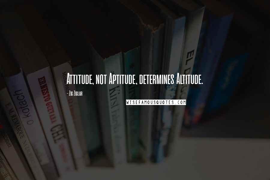 Zig Ziglar Quotes: Attitude, not Aptitude, determines Altitude.